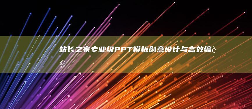 站长之家专业级PPT模板：创意设计与高效编辑一应俱全